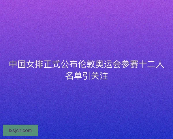 中国女排正式公布伦敦奥运会参赛十二人名单引关注
