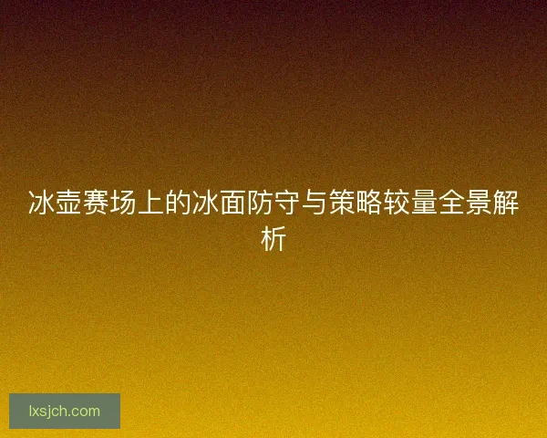 冰壶赛场上的冰面防守与策略较量全景解析