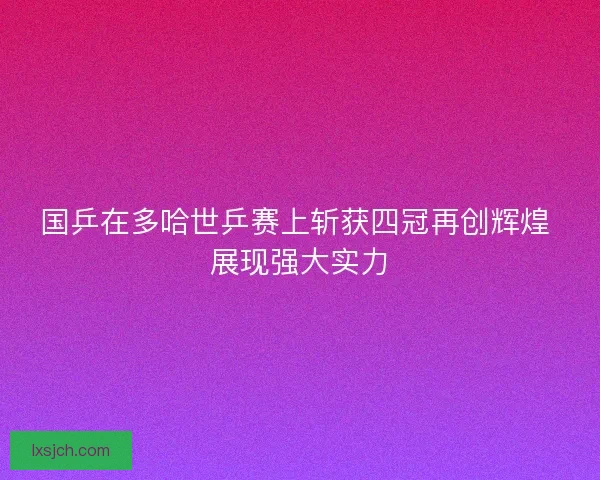 国乒在多哈世乒赛上斩获四冠再创辉煌 展现强大实力