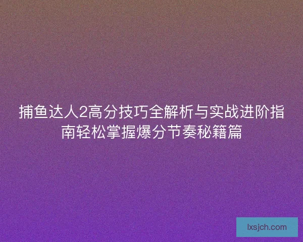 捕鱼达人2高分技巧全解析与实战进阶指南轻松掌握爆分节奏秘籍篇