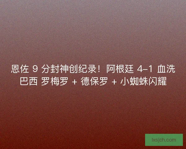 恩佐 9 分封神创纪录！阿根廷 4-1 血洗巴西 罗梅罗 + 德保罗 + 小蜘蛛闪耀