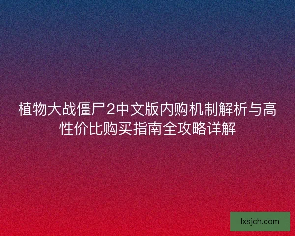 植物大战僵尸2中文版内购机制解析与高性价比购买指南全攻略详解