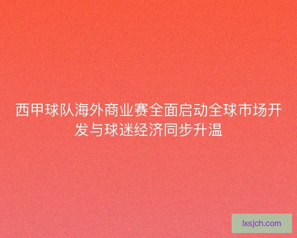 西甲球队海外商业赛全面启动全球市场开发与球迷经济同步升温 西甲球队海外商业赛全面启动全球市场开发与球迷经济同步升温