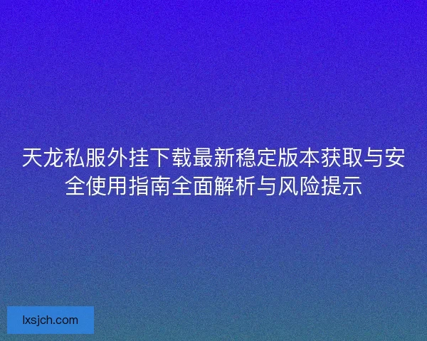 天龙私服外挂下载最新稳定版本获取与安全使用指南全面解析与风险提示