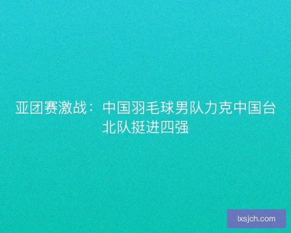 亚团赛激战：中国羽毛球男队力克中国台北队挺进四强