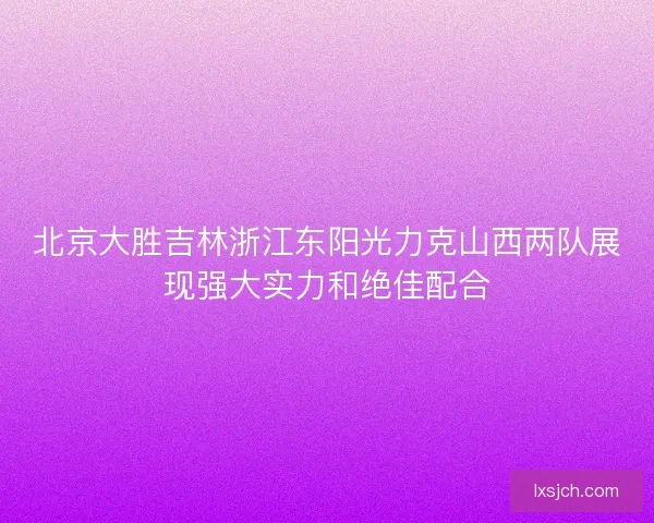 北京大胜吉林浙江东阳光力克山西两队展现强大实力和绝佳配合