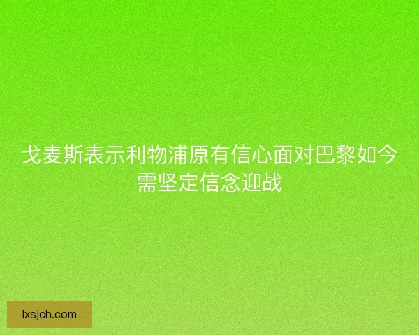 戈麦斯表示利物浦原有信心面对巴黎如今需坚定信念迎战
