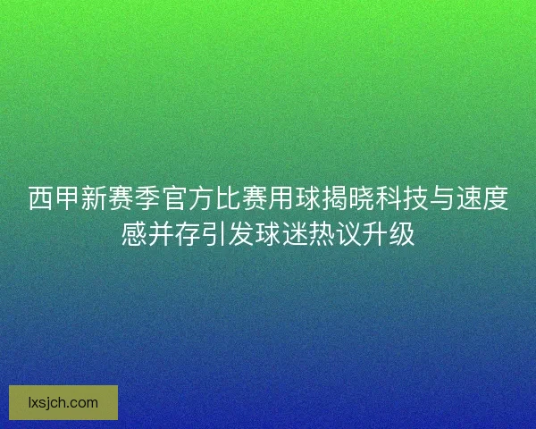 西甲新赛季官方比赛用球揭晓科技与速度感并存引发球迷热议升级