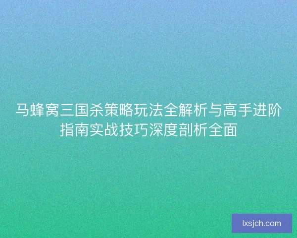 马蜂窝三国杀策略玩法全解析与高手进阶指南实战技巧深度剖析全面