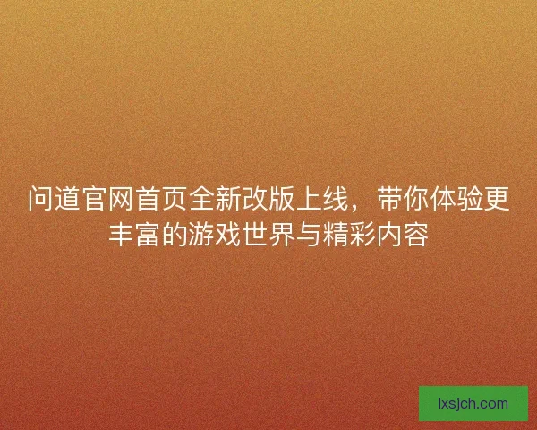 问道官网首页全新改版上线,带你体验更丰富的游戏世界与精彩内容 问道官网首页全新改版上线,带你体验更丰富的游戏世界与精彩内容