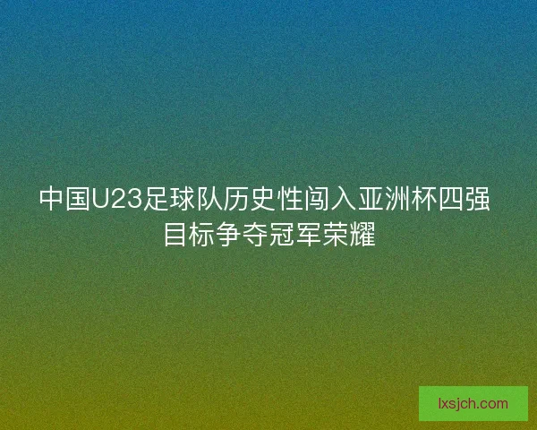 中国U23足球队历史性闯入亚洲杯四强 目标争夺冠军荣耀