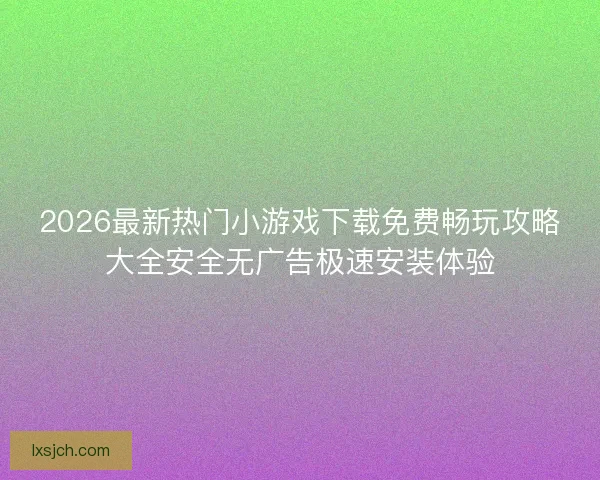 2026最新热门小游戏下载免费畅玩攻略大全安全无广告极速安装体验 2026最新热门小游戏下载免费畅玩攻略大全安全无广告极速安装体验