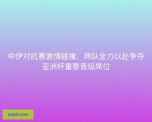 中伊对抗赛激情碰撞,两队全力以赴争夺亚洲杯重要晋级席位 中伊对抗赛激情碰撞,两队全力以赴争夺亚洲杯重要晋级席位